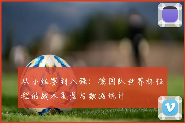 从小组赛到八强：德国队世界杯征程的战术复盘与数据统计