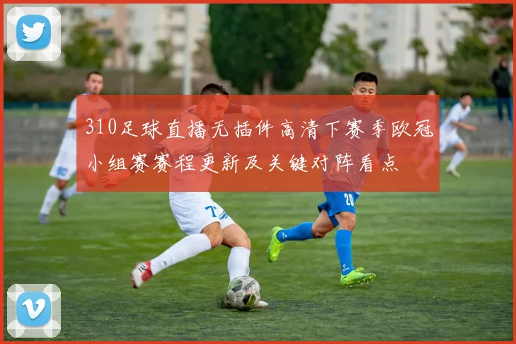 310足球直播无插件高清下赛季欧冠小组赛赛程更新及关键对阵看点