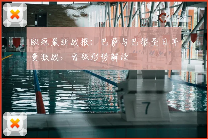 欧冠最新战报：巴萨与巴黎圣日耳曼激战，晋级形势解读